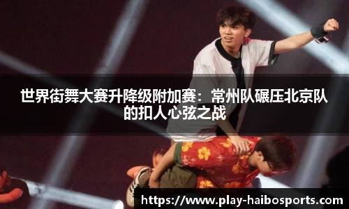 世界街舞大赛升降级附加赛：常州队碾压北京队的扣人心弦之战